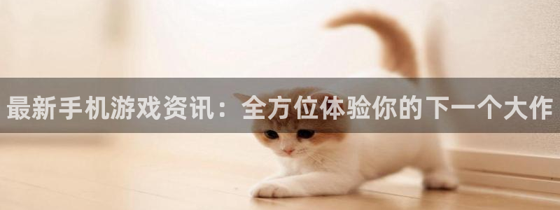蓝冠娱乐测速登陆：最新手机游戏资讯：全方位体验你的下一个大作