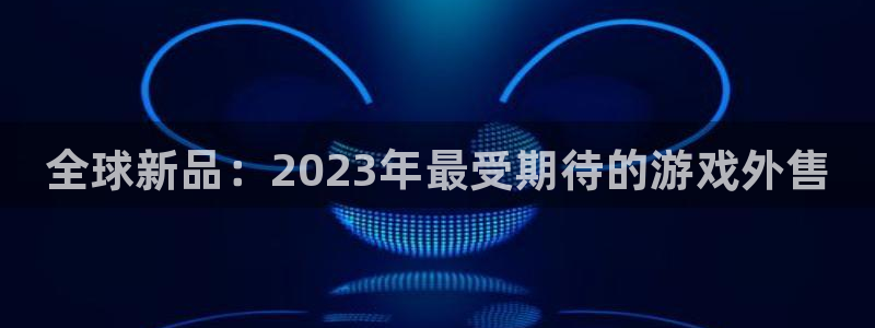 蓝冠娱乐网址注册：全球新品：2023年最受期待的游戏外售