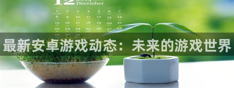 蓝冠娱乐app下载：最新安卓游戏动态：未来的游戏世界