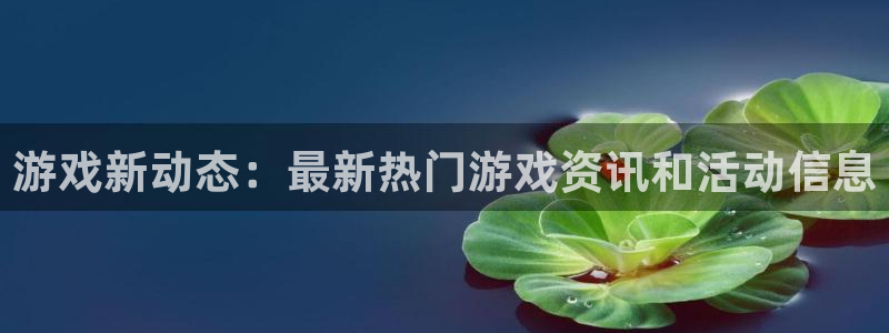 蓝冠娱乐app下载：游戏新动态：最新热门游戏资讯和活动信息