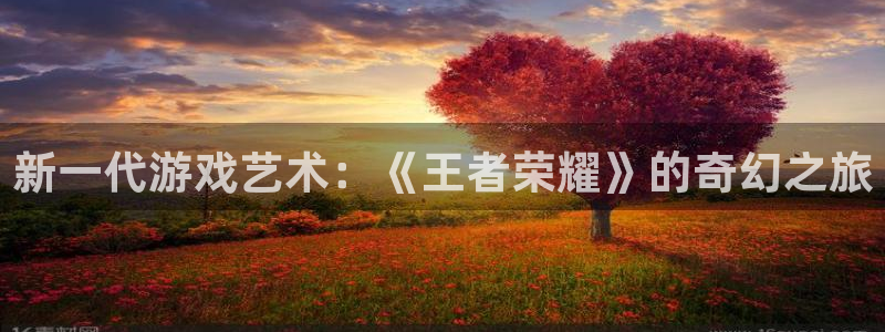 蓝冠娱乐是什么：新一代游戏艺术：《王者荣耀》的奇幻之旅