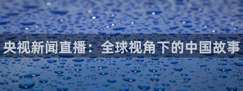 小九nba直播免费：央视新闻直播：全球视角下的中国故事
